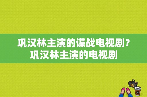 巩汉林主演的谍战电视剧？巩汉林主演的电视剧