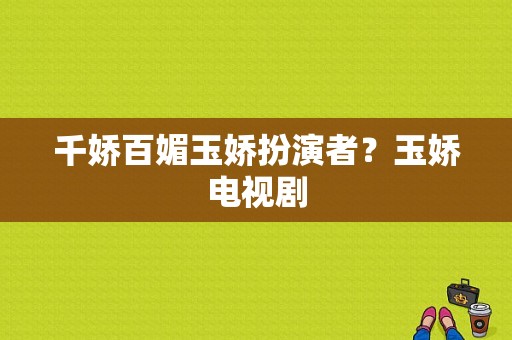 千娇百媚玉娇扮演者？玉娇电视剧-图1