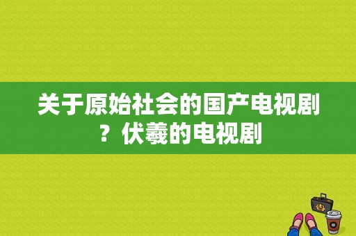 关于原始社会的国产电视剧？伏羲的电视剧