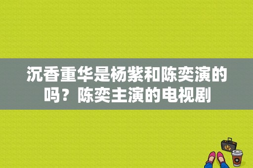 沉香重华是杨紫和陈奕演的吗？陈奕主演的电视剧