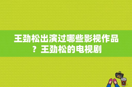 王劲松出演过哪些影视作品？王劲松的电视剧-图1