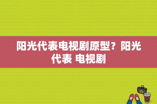 阳光代表电视剧原型？阳光代表 电视剧-图1