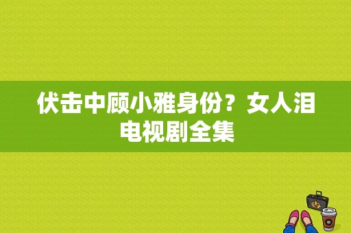 伏击中顾小雅身份？女人泪电视剧全集