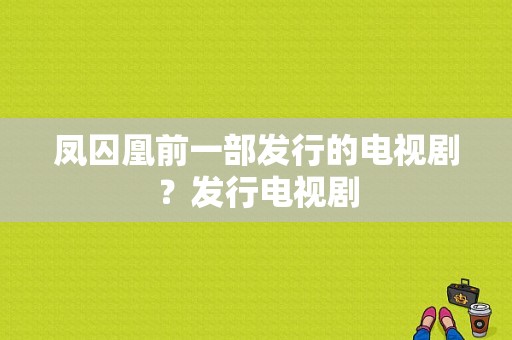 凤囚凰前一部发行的电视剧？发行电视剧-图1