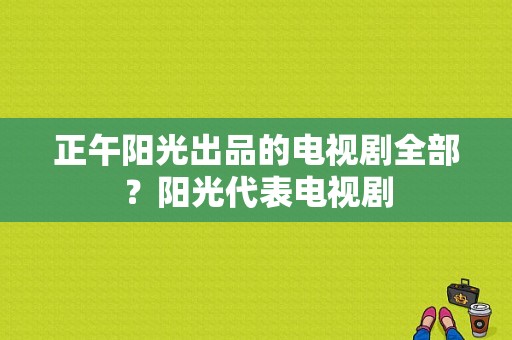 正午阳光出品的电视剧全部？阳光代表电视剧-图1