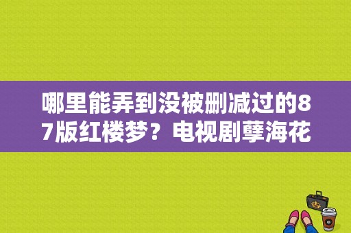 哪里能弄到没被删减过的87版红楼梦？电视剧孽海花-图1