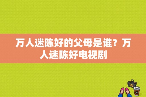 万人迷陈好的父母是谁？万人迷陈好电视剧-图1