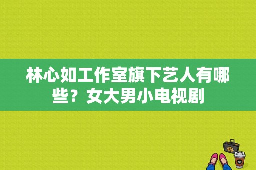 林心如工作室旗下艺人有哪些？女大男小电视剧