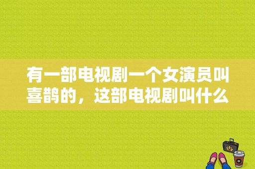 有一部电视剧一个女演员叫喜鹊的，这部电视剧叫什么名字？喜鹊是什么电视剧-图1