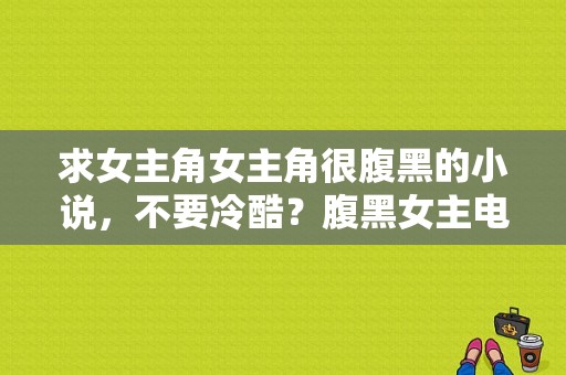 求女主角女主角很腹黑的小说，不要冷酷？腹黑女主电视剧