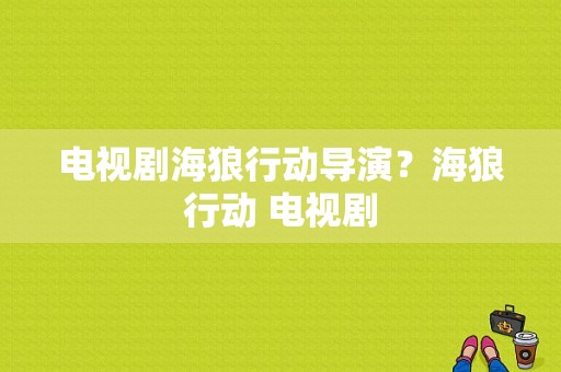 电视剧海狼行动导演？海狼行动 电视剧-图1