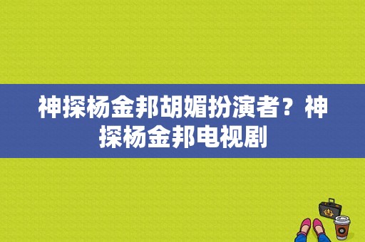 神探杨金邦胡媚扮演者？神探杨金邦电视剧