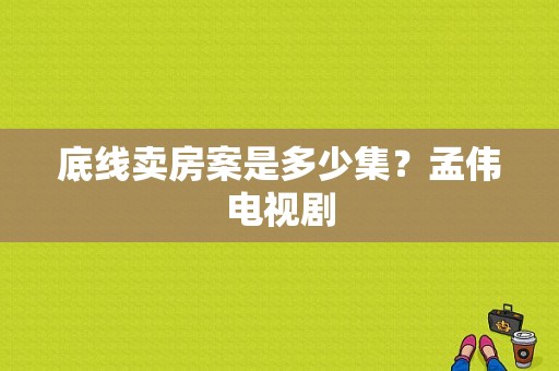 底线卖房案是多少集？孟伟电视剧