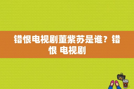 错恨电视剧董紫苏是谁？错恨 电视剧