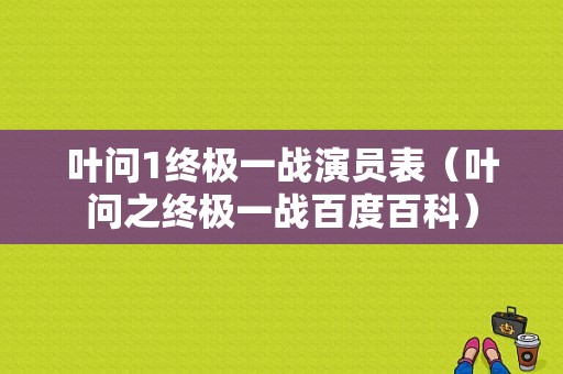 叶问1终极一战演员表（叶问之终极一战百度百科）-图1