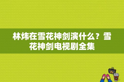 林炜在雪花神剑演什么？雪花神剑电视剧全集