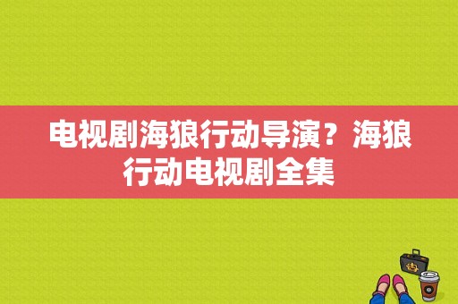 电视剧海狼行动导演？海狼行动电视剧全集