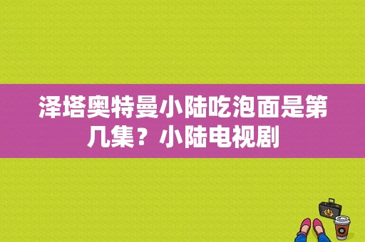 泽塔奥特曼小陆吃泡面是第几集？小陆电视剧-图1