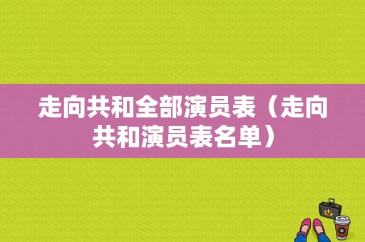 走向共和全部演员表（走向共和演员表名单）