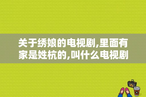 关于绣娘的电视剧,里面有家是姓杭的,叫什么电视剧？关于刺绣的电视剧