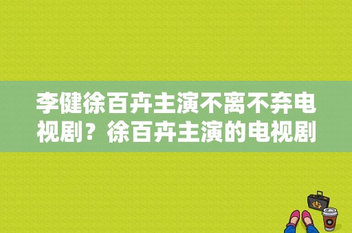 李健徐百卉主演不离不弃电视剧？徐百卉主演的电视剧-图1