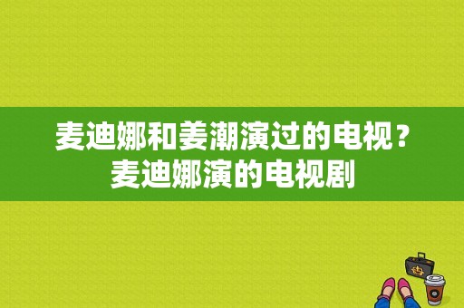 麦迪娜和姜潮演过的电视？麦迪娜演的电视剧