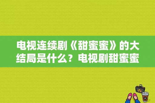 电视连续剧《甜蜜蜜》的大结局是什么？电视剧甜蜜蜜大结局