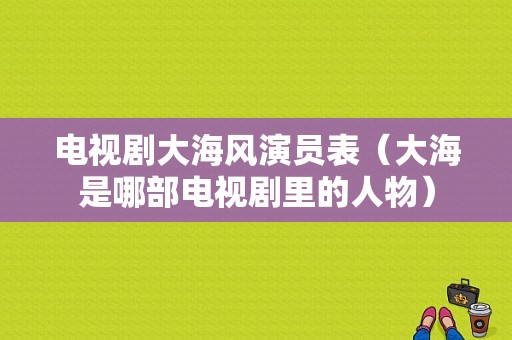 电视剧大海风演员表（大海是哪部电视剧里的人物）-图1