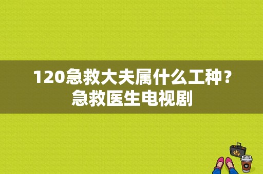 120急救大夫属什么工种？急救医生电视剧-图1