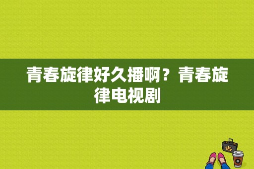 青春旋律好久播啊？青春旋律电视剧-图1