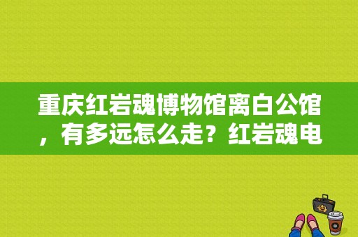 重庆红岩魂博物馆离白公馆，有多远怎么走？红岩魂电视剧