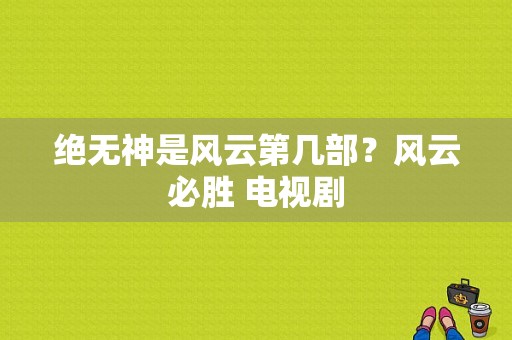 绝无神是风云第几部？风云必胜 电视剧