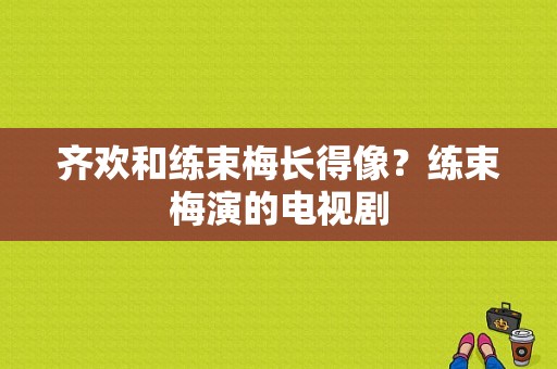 齐欢和练束梅长得像？练束梅演的电视剧