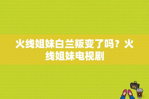 火线姐妹白兰叛变了吗？火线姐妹电视剧