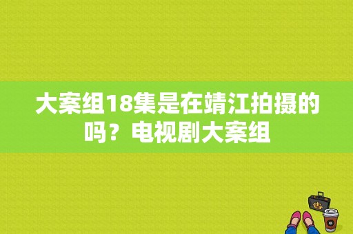 大案组18集是在靖江拍摄的吗？电视剧大案组