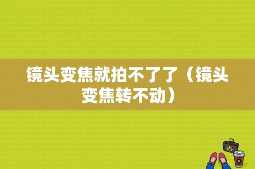 镜头变焦就拍不了了（镜头变焦转不动）