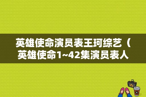 英雄使命演员表王珂综艺（英雄使命1~42集演员表人员）