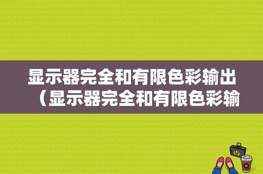 显示器完全和有限色彩输出（显示器完全和有限色彩输出区别）-图1