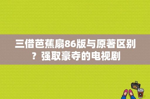 三借芭蕉扇86版与原著区别？强取豪夺的电视剧