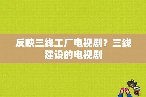 反映三线工厂电视剧？三线建设的电视剧