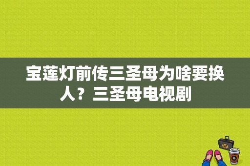 宝莲灯前传三圣母为啥要换人？三圣母电视剧-图1