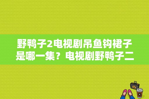 野鸭子2电视剧吊鱼钩裙子是哪一集？电视剧野鸭子二