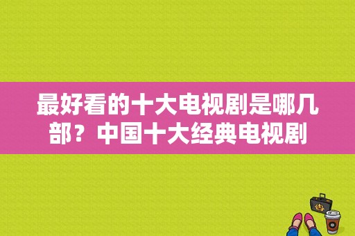 最好看的十大电视剧是哪几部？中国十大经典电视剧