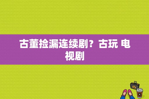 古董捡漏连续剧？古玩 电视剧