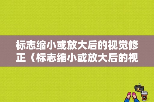 标志缩小或放大后的视觉修正（标志缩小或放大后的视觉修正方法）-图1