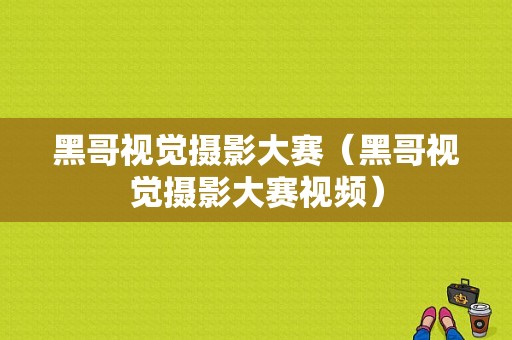 黑哥视觉摄影大赛（黑哥视觉摄影大赛视频）