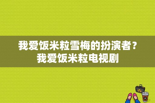 我爱饭米粒雪梅的扮演者？我爱饭米粒电视剧-图1