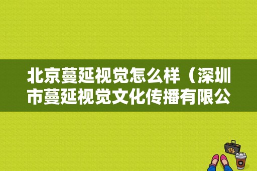 北京蔓延视觉怎么样（深圳市蔓延视觉文化传播有限公司）-图1