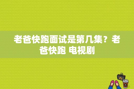 老爸快跑面试是第几集？老爸快跑 电视剧-图1