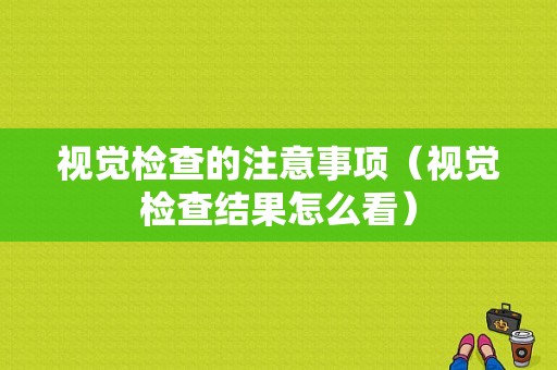 视觉检查的注意事项（视觉检查结果怎么看）-图1